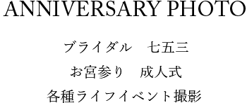 ANNIVERSARY PHOTO ブライダル 七五三 お宮参り 成人式 各種ライフイベント撮影